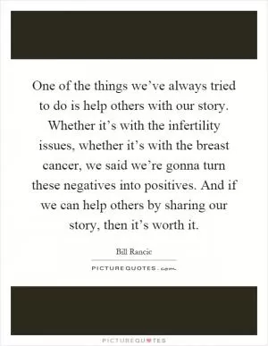 One of the things we’ve always tried to do is help others with our story. Whether it’s with the infertility issues, whether it’s with the breast cancer, we said we’re gonna turn these negatives into positives. And if we can help others by sharing our story, then it’s worth it Picture Quote #1