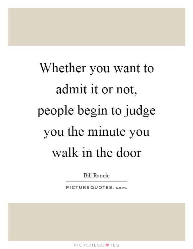 Whether you want to admit it or not, people begin to judge you the minute you walk in the door Picture Quote #1