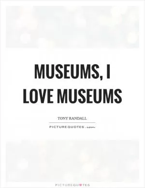 Museums, I love museums Picture Quote #1