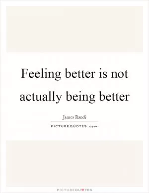 Feeling better is not actually being better Picture Quote #1