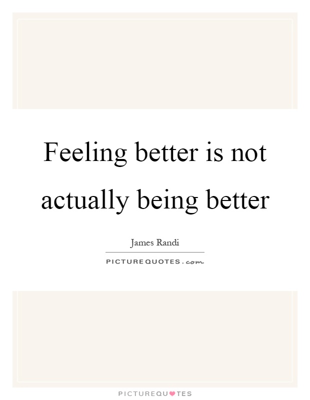 Feeling better is not actually being better Picture Quote #1