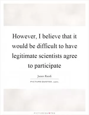 However, I believe that it would be difficult to have legitimate scientists agree to participate Picture Quote #1