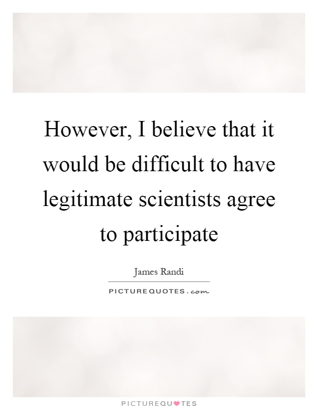 However, I believe that it would be difficult to have legitimate scientists agree to participate Picture Quote #1