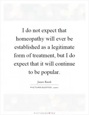 I do not expect that homeopathy will ever be established as a legitimate form of treatment, but I do expect that it will continue to be popular Picture Quote #1