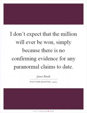 I don’t expect that the million will ever be won, simply because there is no confirming evidence for any paranormal claims to date Picture Quote #1