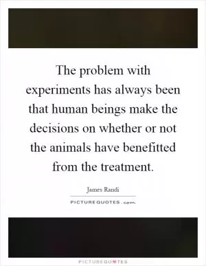 The problem with experiments has always been that human beings make the decisions on whether or not the animals have benefitted from the treatment Picture Quote #1