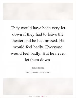 They would have been very let down if they had to leave the theater and he had missed. He would feel badly. Everyone would feel badly. But he never let them down Picture Quote #1