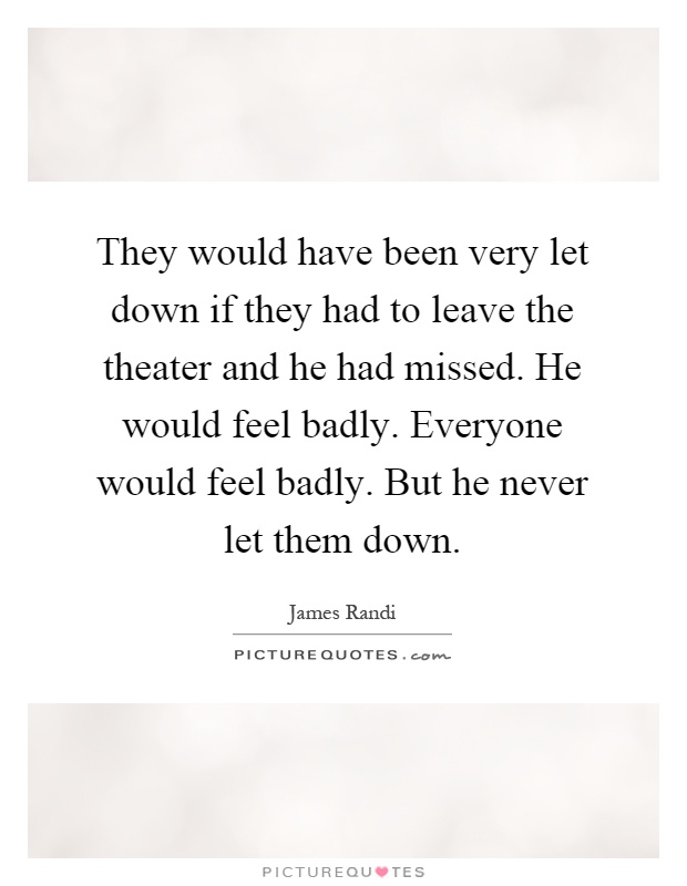 They would have been very let down if they had to leave the theater and he had missed. He would feel badly. Everyone would feel badly. But he never let them down Picture Quote #1