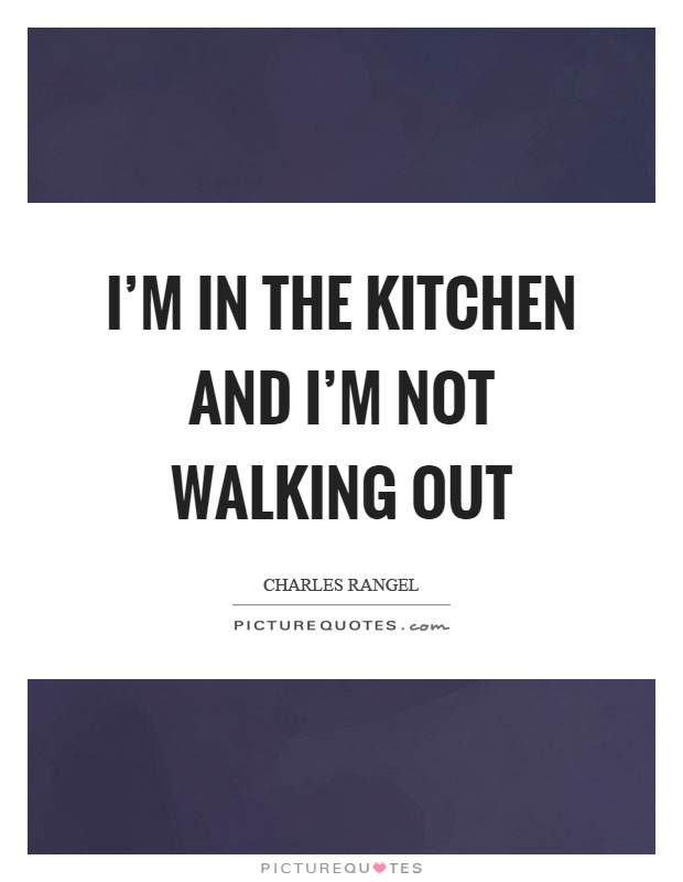 I’m in the kitchen and I’m not walking out Picture Quote #1