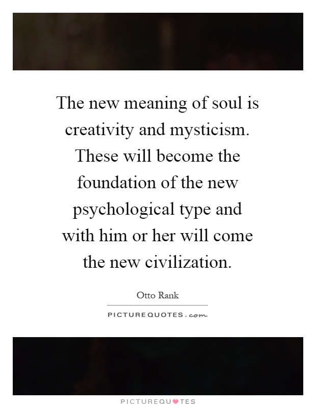 The new meaning of soul is creativity and mysticism. These will become the foundation of the new psychological type and with him or her will come the new civilization Picture Quote #1