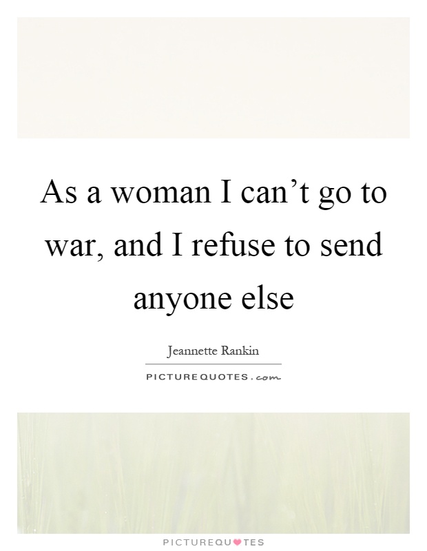 As a woman I can't go to war, and I refuse to send anyone else Picture Quote #1