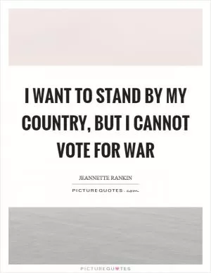 I want to stand by my country, but I cannot vote for war Picture Quote #1