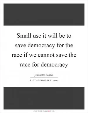 Small use it will be to save democracy for the race if we cannot save the race for democracy Picture Quote #1