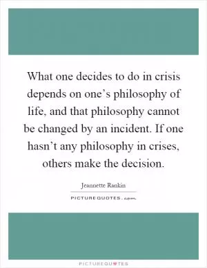 What one decides to do in crisis depends on one’s philosophy of life, and that philosophy cannot be changed by an incident. If one hasn’t any philosophy in crises, others make the decision Picture Quote #1