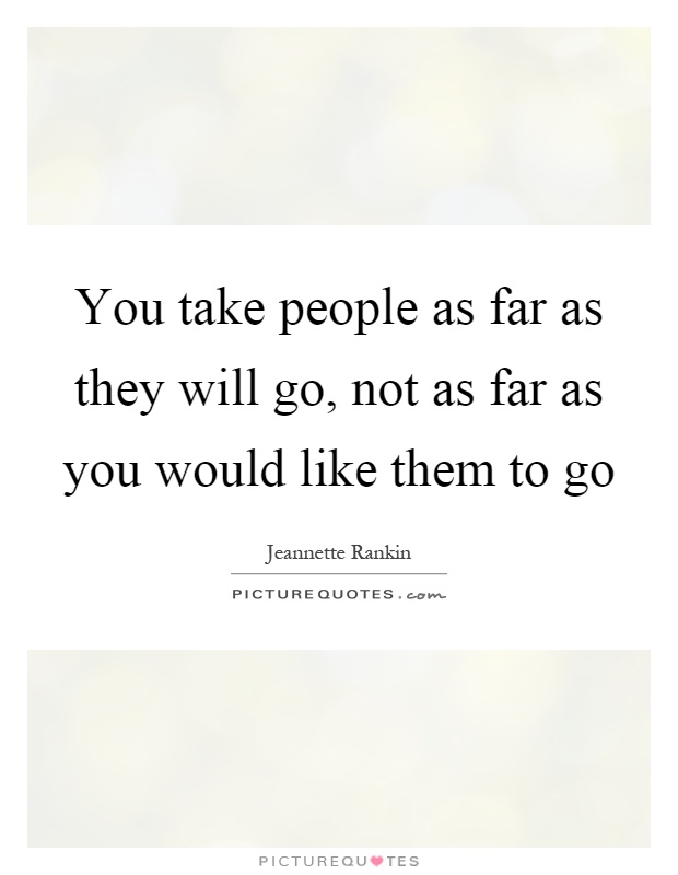 You take people as far as they will go, not as far as you would like them to go Picture Quote #1