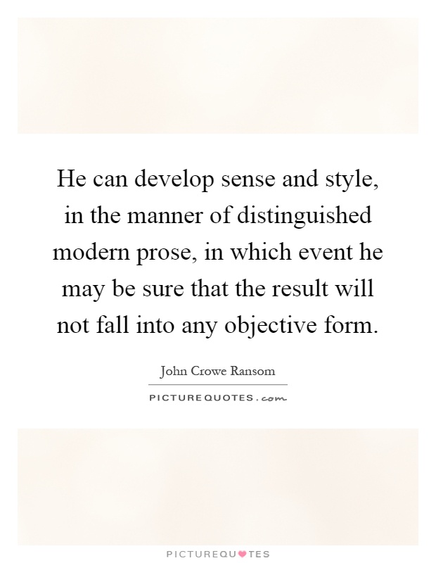 He can develop sense and style, in the manner of distinguished modern prose, in which event he may be sure that the result will not fall into any objective form Picture Quote #1