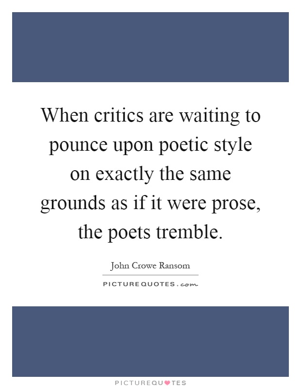 When critics are waiting to pounce upon poetic style on exactly the same grounds as if it were prose, the poets tremble Picture Quote #1