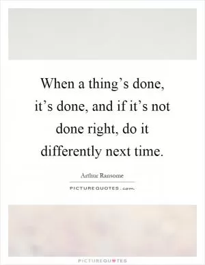When a thing’s done, it’s done, and if it’s not done right, do it differently next time Picture Quote #1
