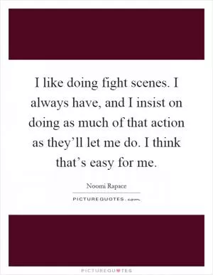 I like doing fight scenes. I always have, and I insist on doing as much of that action as they’ll let me do. I think that’s easy for me Picture Quote #1