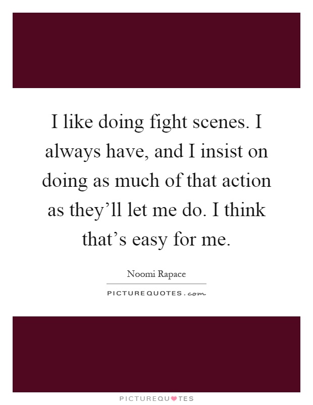 I like doing fight scenes. I always have, and I insist on doing as much of that action as they'll let me do. I think that's easy for me Picture Quote #1