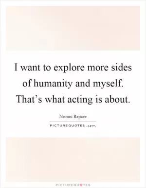 I want to explore more sides of humanity and myself. That’s what acting is about Picture Quote #1