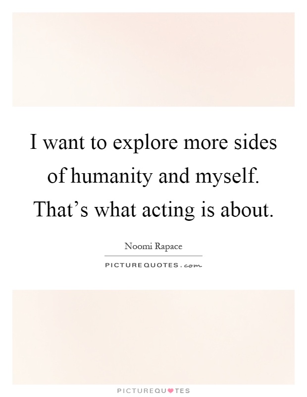 I want to explore more sides of humanity and myself. That's what acting is about Picture Quote #1