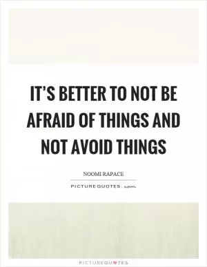 It’s better to not be afraid of things and not avoid things Picture Quote #1
