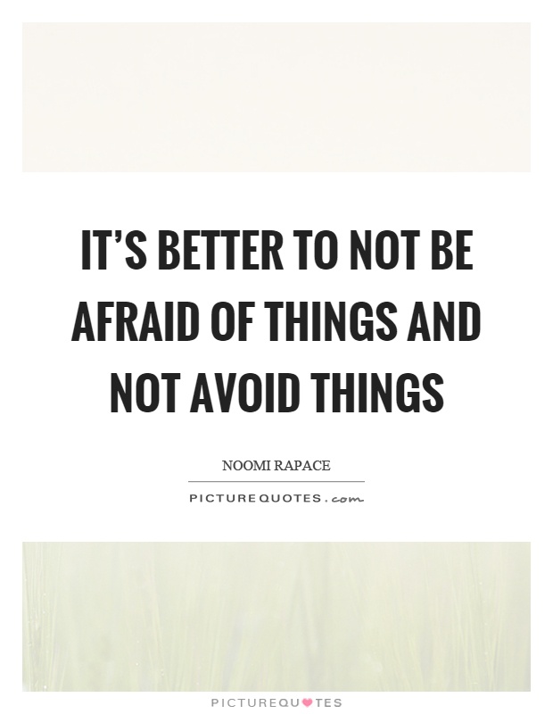 It's better to not be afraid of things and not avoid things Picture Quote #1