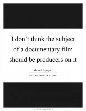 I don’t think the subject of a documentary film should be producers on it Picture Quote #1