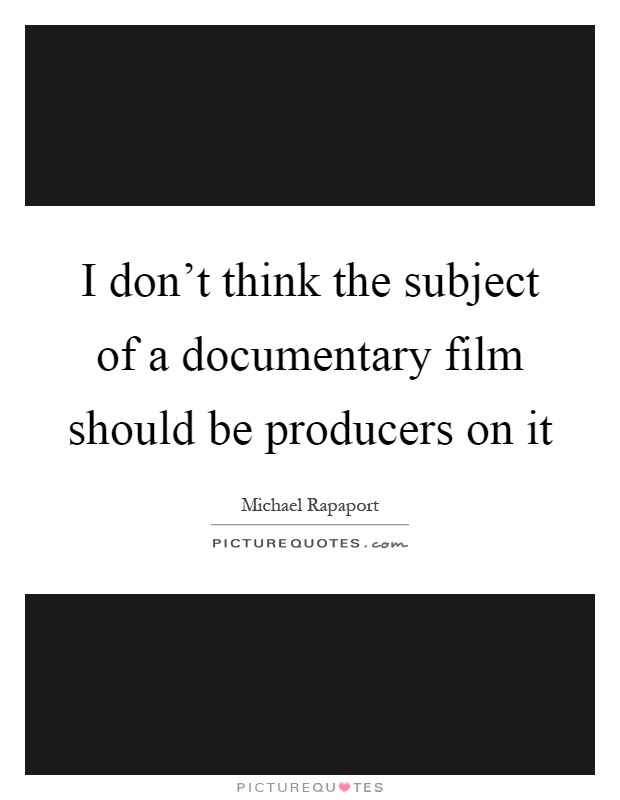 I don't think the subject of a documentary film should be producers on it Picture Quote #1