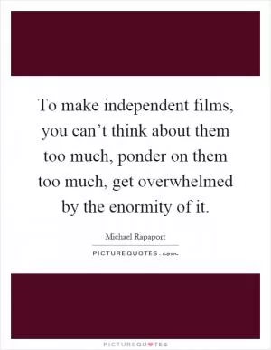 To make independent films, you can’t think about them too much, ponder on them too much, get overwhelmed by the enormity of it Picture Quote #1