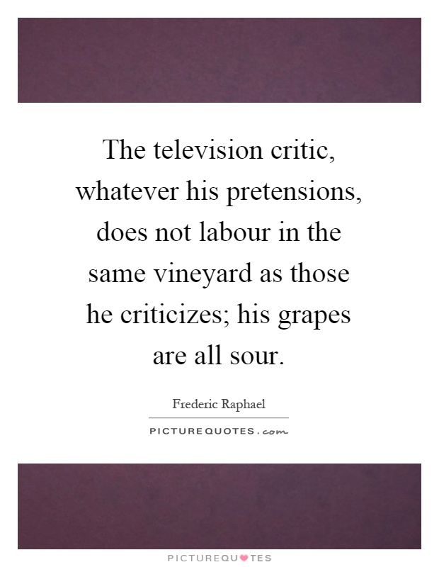 The television critic, whatever his pretensions, does not labour in the same vineyard as those he criticizes; his grapes are all sour Picture Quote #1