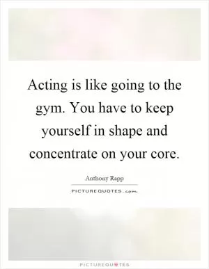 Acting is like going to the gym. You have to keep yourself in shape and concentrate on your core Picture Quote #1