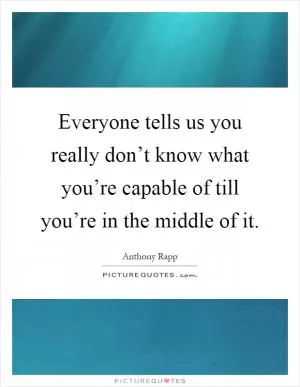 Everyone tells us you really don’t know what you’re capable of till you’re in the middle of it Picture Quote #1