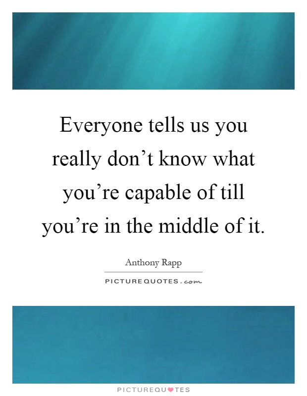 Everyone tells us you really don't know what you're capable of till you're in the middle of it Picture Quote #1