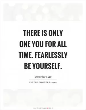 There is only one you for all time. Fearlessly be yourself Picture Quote #1