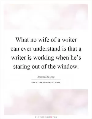 What no wife of a writer can ever understand is that a writer is working when he’s staring out of the window Picture Quote #1