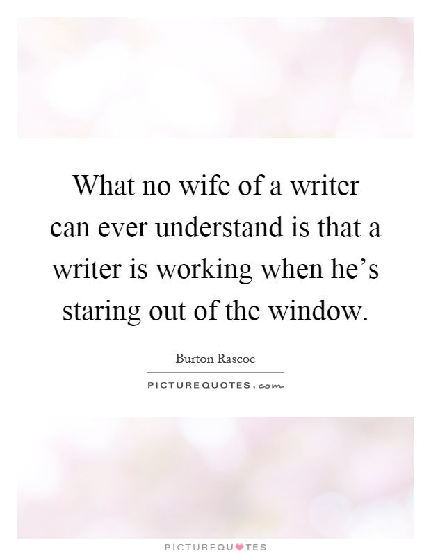 What no wife of a writer can ever understand is that a writer is working when he's staring out of the window Picture Quote #1