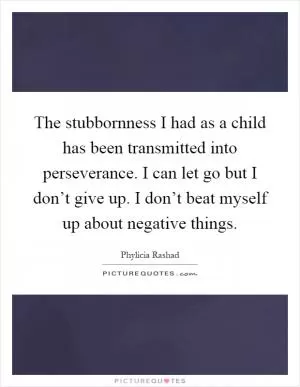 The stubbornness I had as a child has been transmitted into perseverance. I can let go but I don’t give up. I don’t beat myself up about negative things Picture Quote #1
