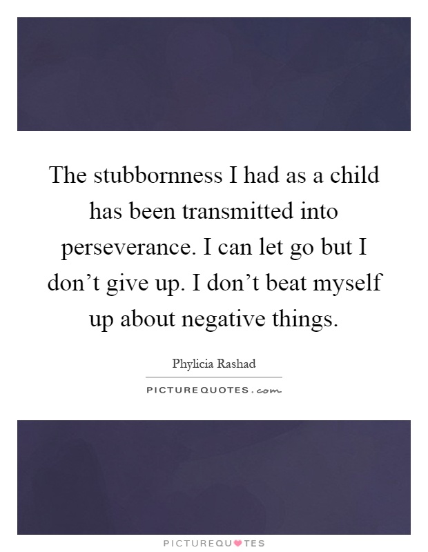The stubbornness I had as a child has been transmitted into perseverance. I can let go but I don't give up. I don't beat myself up about negative things Picture Quote #1