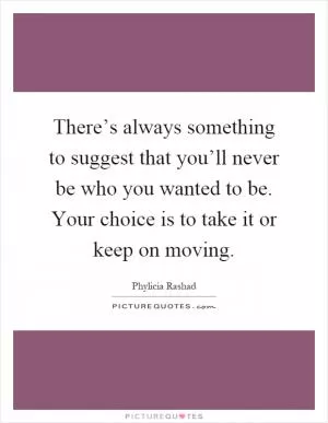 There’s always something to suggest that you’ll never be who you wanted to be. Your choice is to take it or keep on moving Picture Quote #1