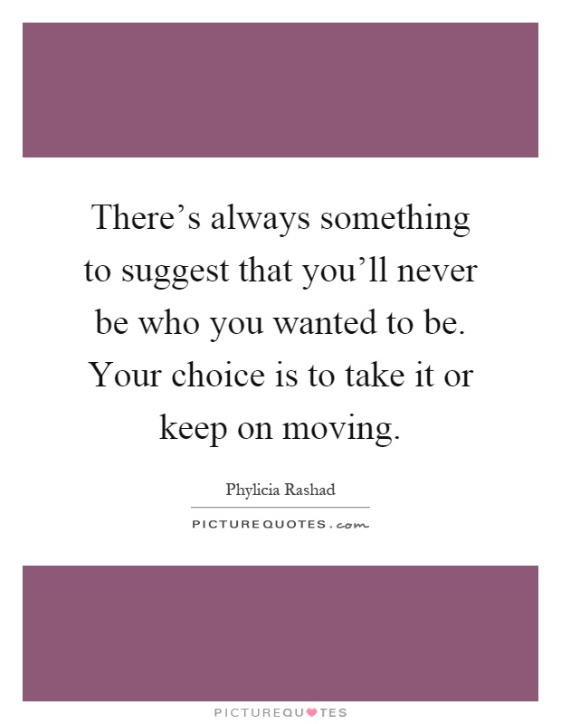 There's always something to suggest that you'll never be who you wanted to be. Your choice is to take it or keep on moving Picture Quote #1