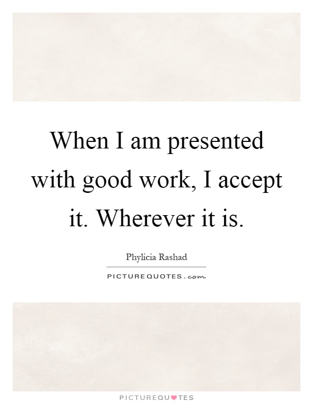 When I am presented with good work, I accept it. Wherever it is Picture Quote #1