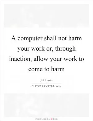 A computer shall not harm your work or, through inaction, allow your work to come to harm Picture Quote #1
