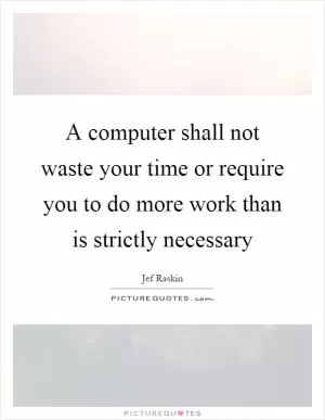 A computer shall not waste your time or require you to do more work than is strictly necessary Picture Quote #1