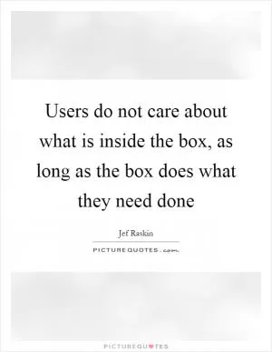 Users do not care about what is inside the box, as long as the box does what they need done Picture Quote #1
