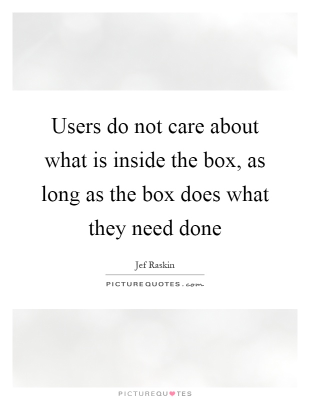 Users do not care about what is inside the box, as long as the box does what they need done Picture Quote #1