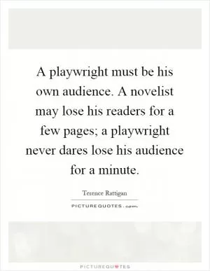 A playwright must be his own audience. A novelist may lose his readers for a few pages; a playwright never dares lose his audience for a minute Picture Quote #1