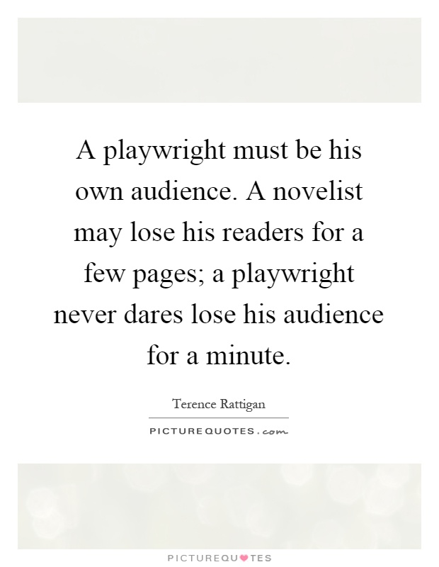 A playwright must be his own audience. A novelist may lose his readers for a few pages; a playwright never dares lose his audience for a minute Picture Quote #1