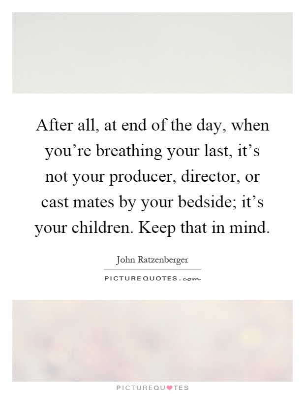 After all, at end of the day, when you're breathing your last, it's not your producer, director, or cast mates by your bedside; it's your children. Keep that in mind Picture Quote #1